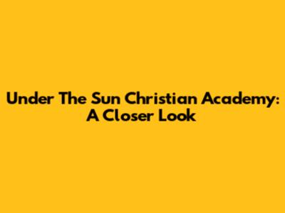 Under The Sun Christian Academy: A Closer Look