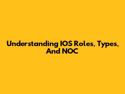 Understanding IOS Roles, Types, And NOC