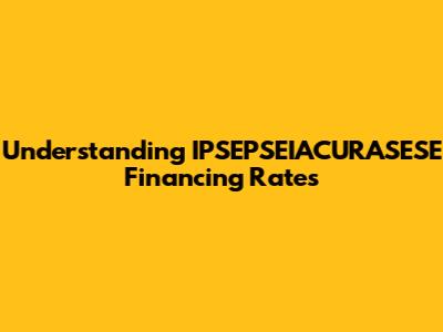 Understanding IPSEPSEIACURASESE Financing Rates