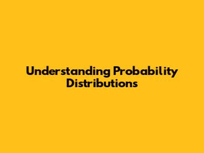 Understanding Probability Distributions