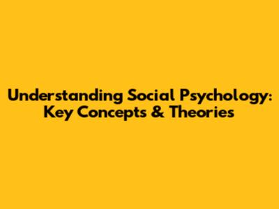 Understanding Social Psychology: Key Concepts & Theories