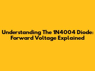 Understanding The 1N4004 Diode: Forward Voltage Explained