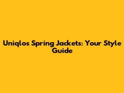 Uniqlo's Spring Jackets: Your Style Guide