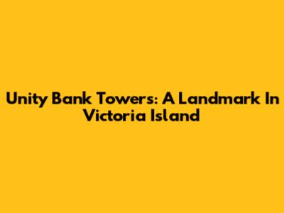 Unity Bank Towers: A Landmark In Victoria Island