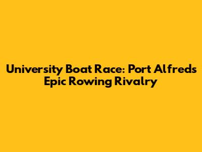 University Boat Race: Port Alfred's Epic Rowing Rivalry