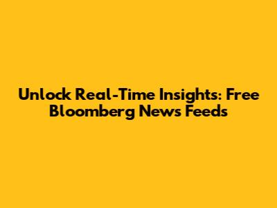 Unlock Real-Time Insights: Free Bloomberg News Feeds