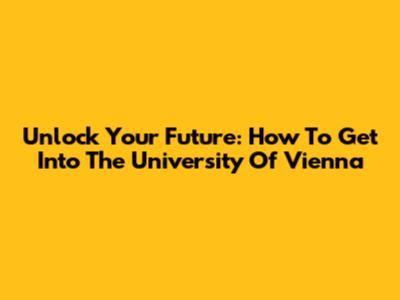 Unlock Your Future: How To Get Into The University Of Vienna