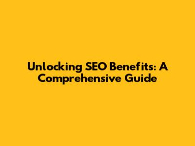 Unlocking SEO Benefits: A Comprehensive Guide