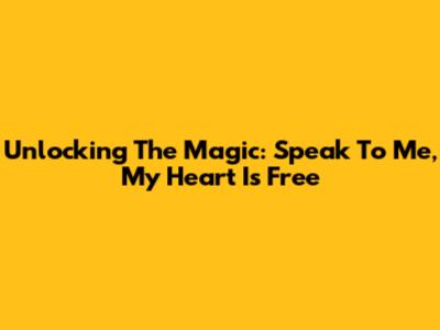 Unlocking The Magic: 'Speak To Me, My Heart Is Free'