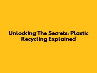 Unlocking The Secrets: Plastic Recycling Explained