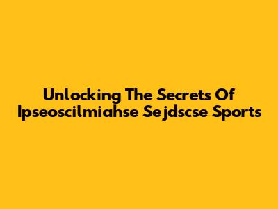 Unlocking The Secrets Of Ipseoscilmiahse Sejdscse Sports