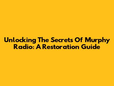 Unlocking The Secrets Of Murphy Radio: A Restoration Guide