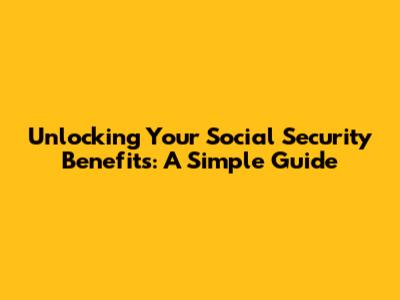 Unlocking Your Social Security Benefits: A Simple Guide