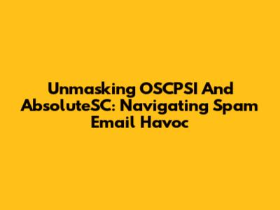 Unmasking OSCPSI And AbsoluteSC: Navigating Spam Email Havoc