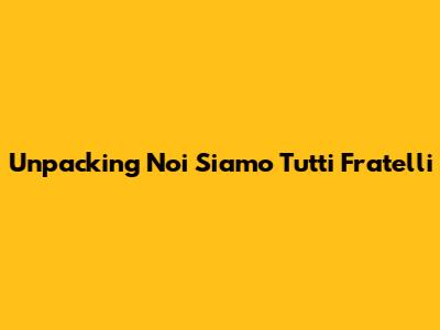 Unpacking "Noi Siamo Tutti Fratelli"
