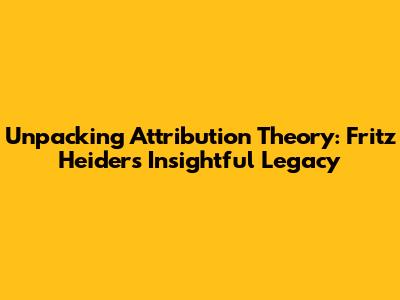 Unpacking Attribution Theory: Fritz Heider's Insightful Legacy