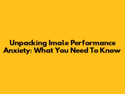 Unpacking Imale Performance Anxiety: What You Need To Know
