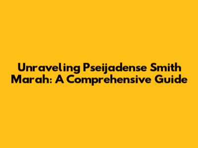 Unraveling Pseijadense Smith Marah: A Comprehensive Guide
