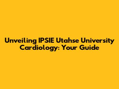 Unveiling IPSIE Utahse University Cardiology: Your Guide