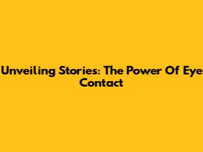 Unveiling Stories: The Power Of Eye Contact
