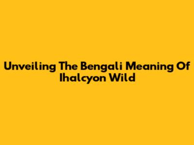 Unveiling The Bengali Meaning Of 'Ihalcyon Wild'