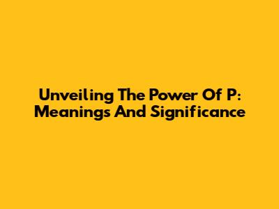 Unveiling The Power Of 'P': Meanings And Significance