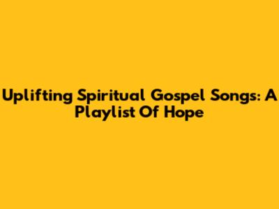 Uplifting Spiritual Gospel Songs: A Playlist Of Hope