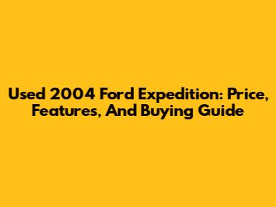 Used 2004 Ford Expedition: Price, Features, And Buying Guide
