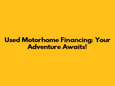 Used Motorhome Financing: Your Adventure Awaits!