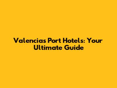 Valencia's Port Hotels: Your Ultimate Guide