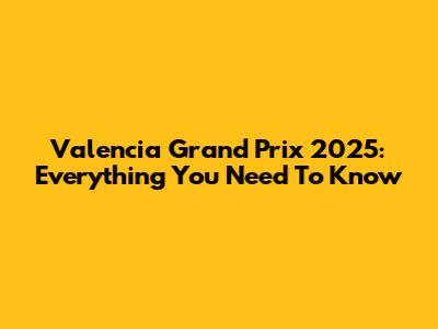 Valencia Grand Prix 2025: Everything You Need To Know