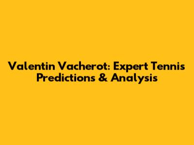 Valentin Vacherot: Expert Tennis Predictions & Analysis