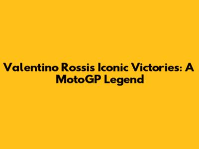 Valentino Rossi's Iconic Victories: A MotoGP Legend