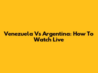 Venezuela Vs Argentina: How To Watch Live