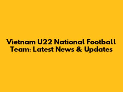 Vietnam U22 National Football Team: Latest News & Updates
