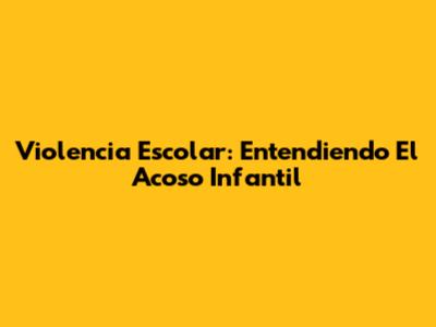 Violencia Escolar: Entendiendo El Acoso Infantil