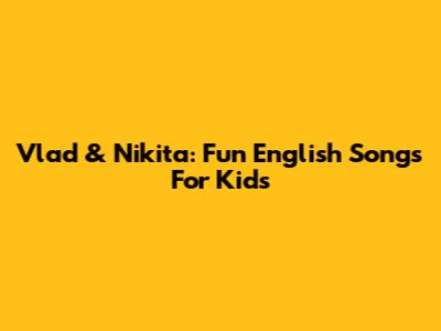 Vlad & Nikita: Fun English Songs For Kids