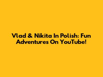Vlad & Nikita In Polish: Fun Adventures On YouTube!