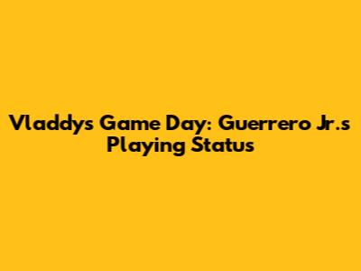 Vladdy's Game Day: Guerrero Jr.'s Playing Status