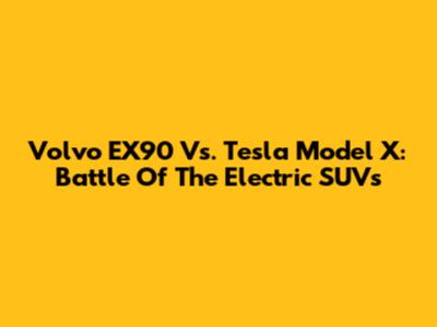 Volvo EX90 Vs. Tesla Model X: Battle Of The Electric SUVs