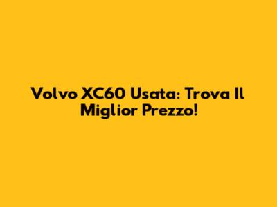 Volvo XC60 Usata: Trova Il Miglior Prezzo!