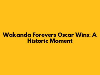 Wakanda Forever's Oscar Wins: A Historic Moment