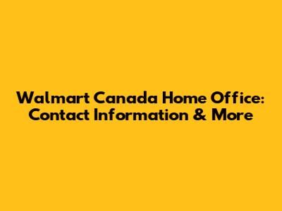 Walmart Canada Home Office: Contact Information & More