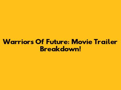 Warriors Of Future: Movie Trailer Breakdown!