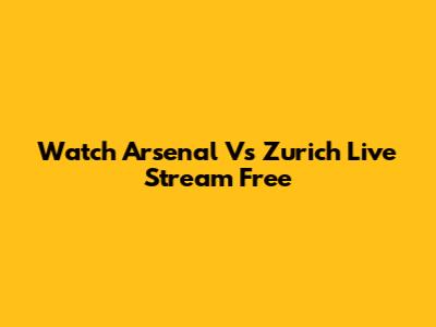 Watch Arsenal Vs Zurich Live Stream Free