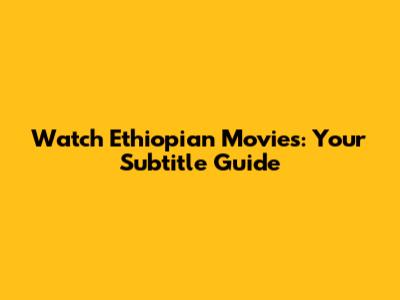 Watch Ethiopian Movies: Your Subtitle Guide