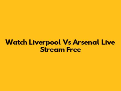 Watch Liverpool Vs Arsenal Live Stream Free
