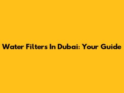 Water Filters In Dubai: Your Guide