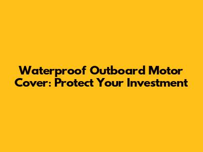 Waterproof Outboard Motor Cover: Protect Your Investment