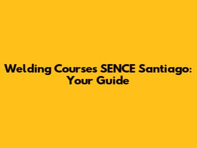 Welding Courses SENCE Santiago: Your Guide